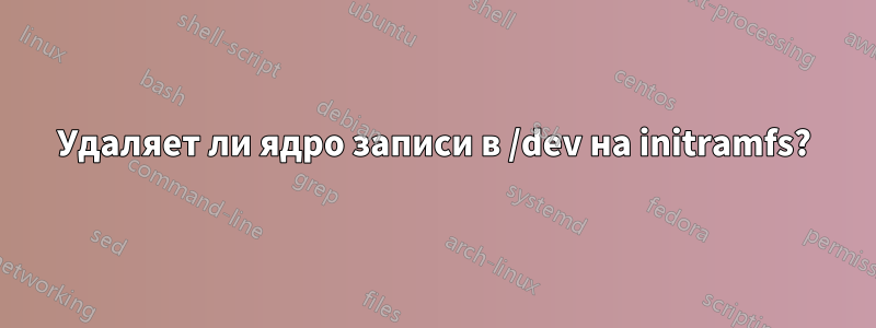 Удаляет ли ядро ​​записи в /dev на initramfs?