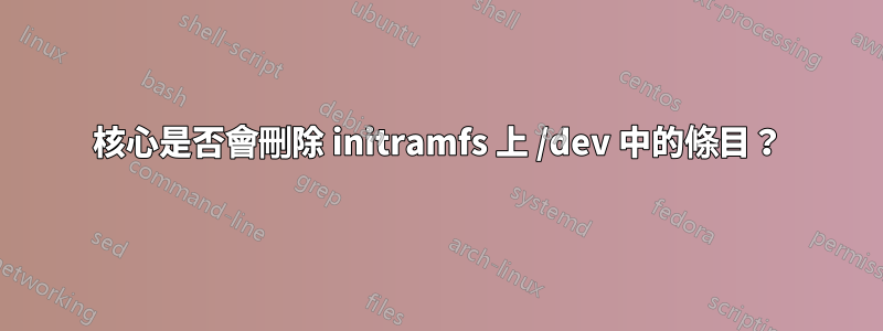 核心是否會刪除 initramfs 上 /dev 中的條目？