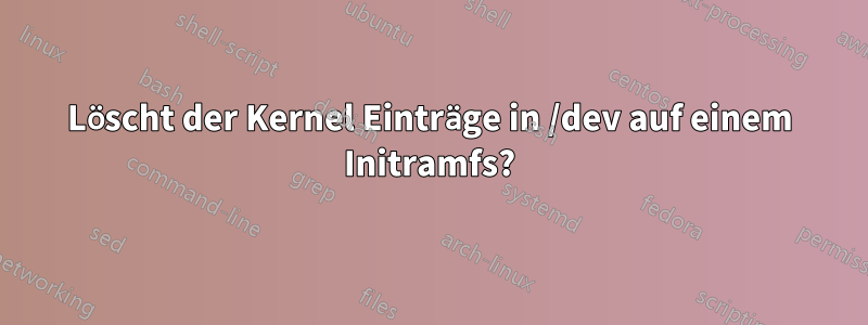 Löscht der Kernel Einträge in /dev auf einem Initramfs?