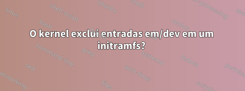 O kernel exclui entradas em/dev em um initramfs?