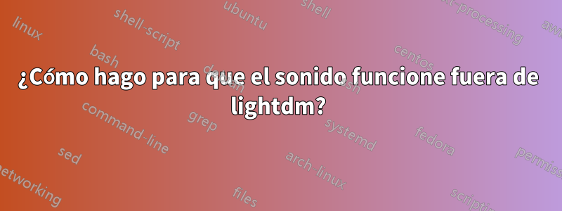 ¿Cómo hago para que el sonido funcione fuera de lightdm?