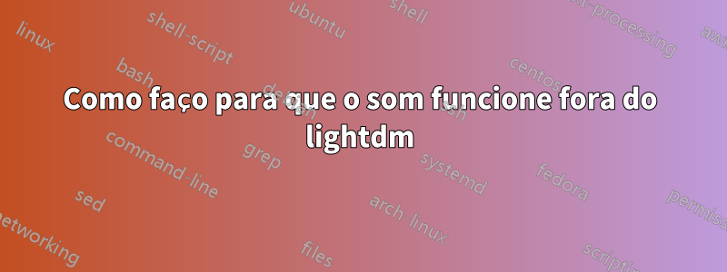 Como faço para que o som funcione fora do lightdm