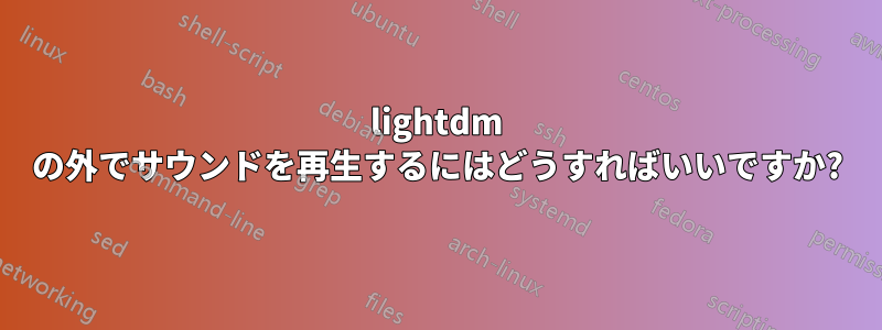 lightdm の外でサウンドを再生するにはどうすればいいですか?