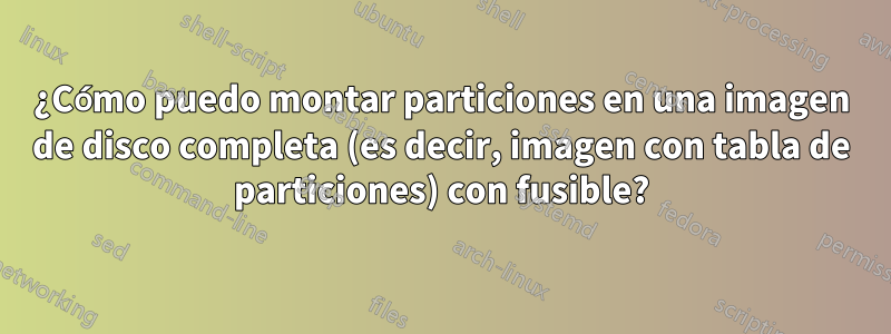 ¿Cómo puedo montar particiones en una imagen de disco completa (es decir, imagen con tabla de particiones) con fusible?