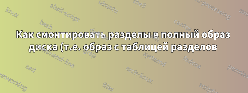Как смонтировать разделы в полный образ диска (т.е. образ с таблицей разделов) с помощью Fuse?