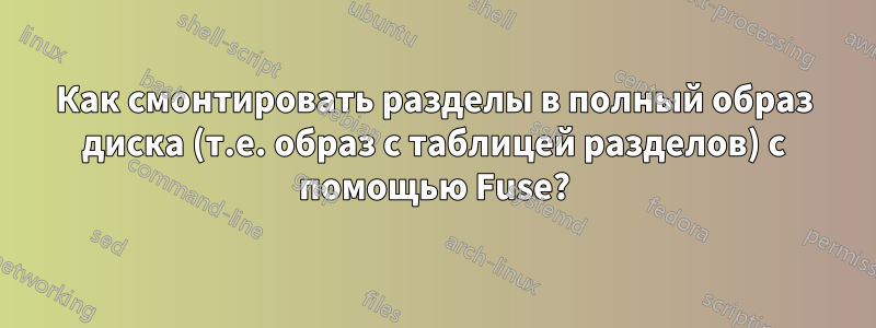 Как смонтировать разделы в полный образ диска (т.е. образ с таблицей разделов) с помощью Fuse?