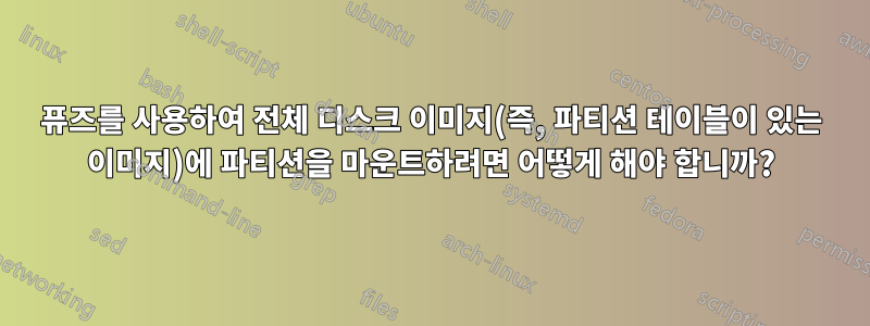 퓨즈를 사용하여 전체 디스크 이미지(즉, 파티션 테이블이 있는 이미지)에 파티션을 마운트하려면 어떻게 해야 합니까?