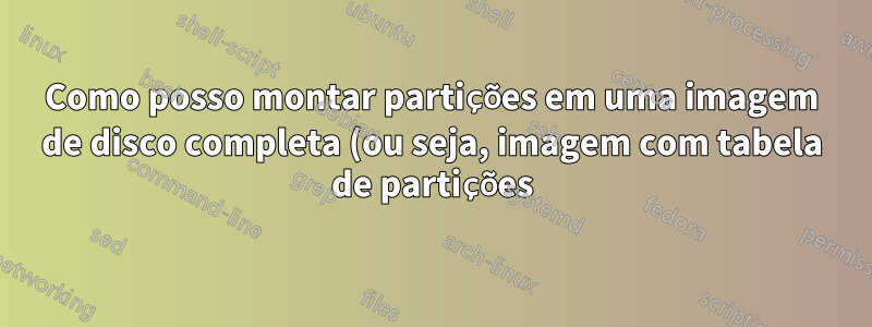 Como posso montar partições em uma imagem de disco completa (ou seja, imagem com tabela de partições) com fusível?