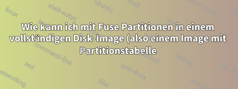 Wie kann ich mit Fuse Partitionen in einem vollständigen Disk-Image (also einem Image mit Partitionstabelle) mounten?