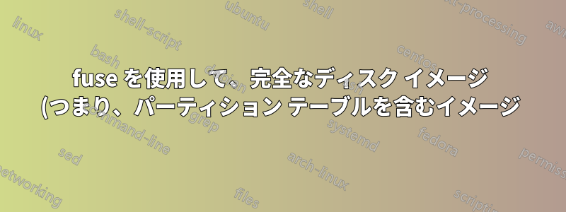 fuse を使用して、完全なディスク イメージ (つまり、パーティション テーブルを含むイメージ) 内のパーティションをマウントするにはどうすればよいですか?