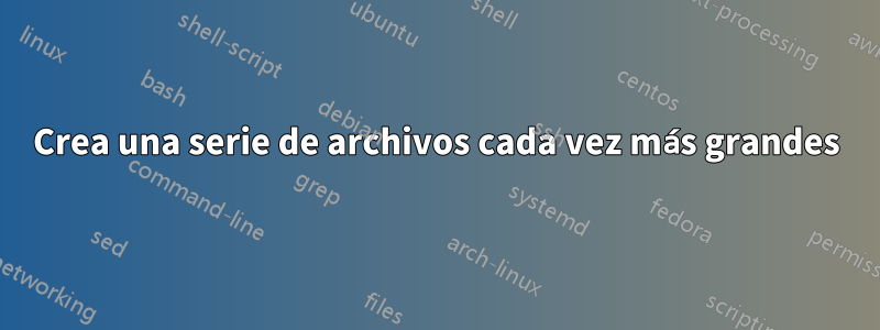 Crea una serie de archivos cada vez más grandes