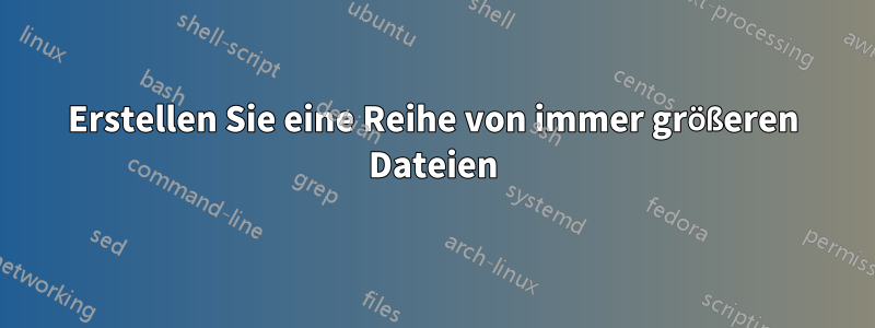 Erstellen Sie eine Reihe von immer größeren Dateien