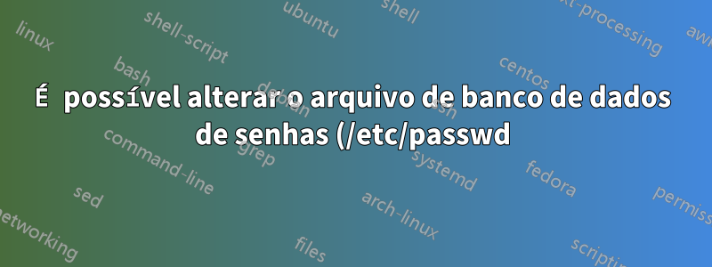 É possível alterar o arquivo de banco de dados de senhas (/etc/passwd) no Linux?