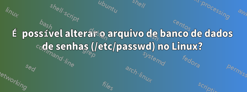 É possível alterar o arquivo de banco de dados de senhas (/etc/passwd) no Linux?