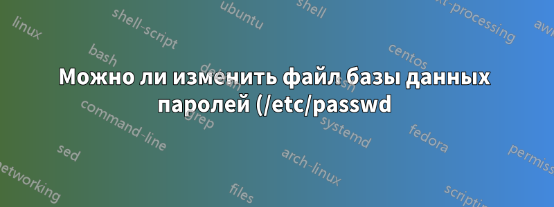 Можно ли изменить файл базы данных паролей (/etc/passwd) в Linux?