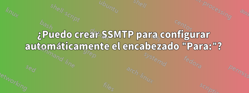 ¿Puedo crear SSMTP para configurar automáticamente el encabezado "Para:"?