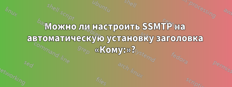 Можно ли настроить SSMTP на автоматическую установку заголовка «Кому:»?