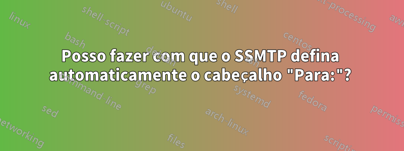 Posso fazer com que o SSMTP defina automaticamente o cabeçalho "Para:"?