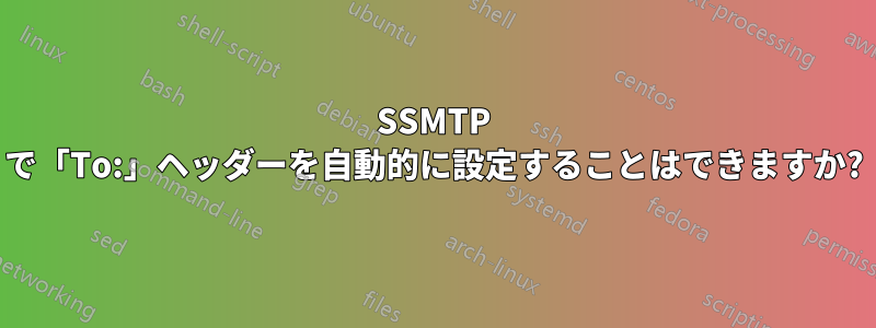 SSMTP で「To:」ヘッダーを自動的に設定することはできますか?