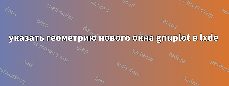 указать геометрию нового окна gnuplot в lxde