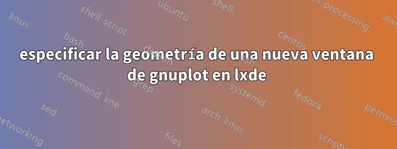 especificar la geometría de una nueva ventana de gnuplot en lxde