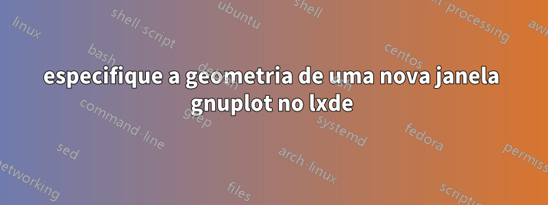 especifique a geometria de uma nova janela gnuplot no lxde