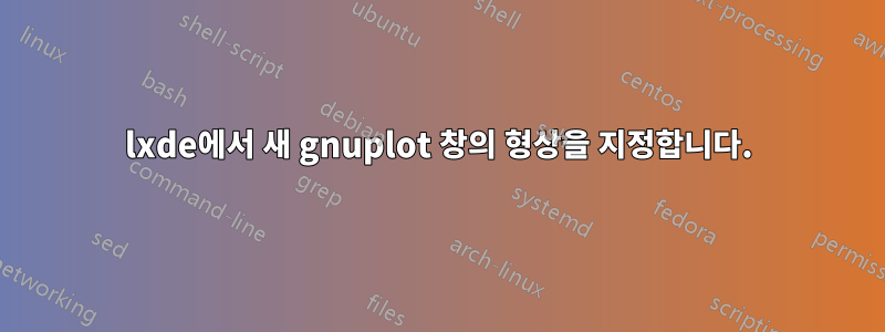 lxde에서 새 gnuplot 창의 형상을 지정합니다.