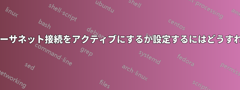 起動時にどのイーサネット接続をアクティブにするか設定するにはどうすればよいですか?