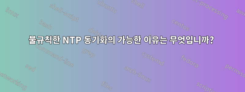 불규칙한 NTP 동기화의 가능한 이유는 무엇입니까?