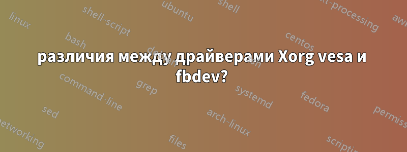 различия между драйверами Xorg vesa и fbdev?