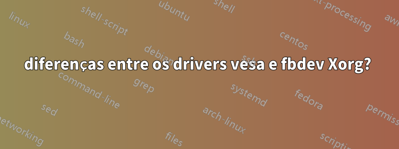 diferenças entre os drivers vesa e fbdev Xorg?