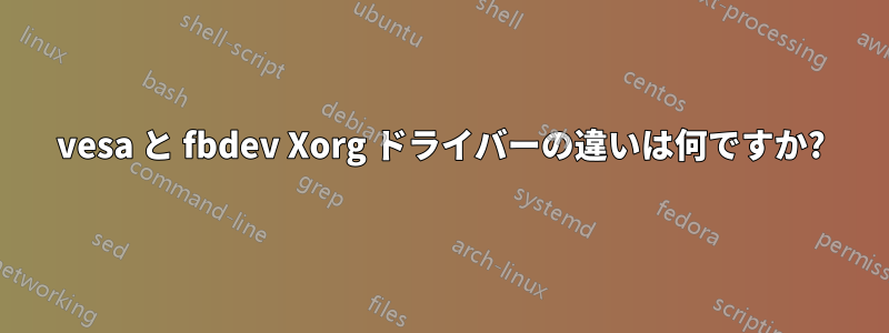 vesa と fbdev Xorg ドライバーの違いは何ですか?