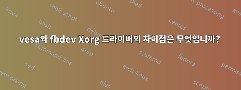 vesa와 fbdev Xorg 드라이버의 차이점은 무엇입니까?