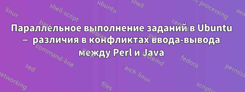 Параллельное выполнение заданий в Ubuntu — различия в конфликтах ввода-вывода между Perl и Java