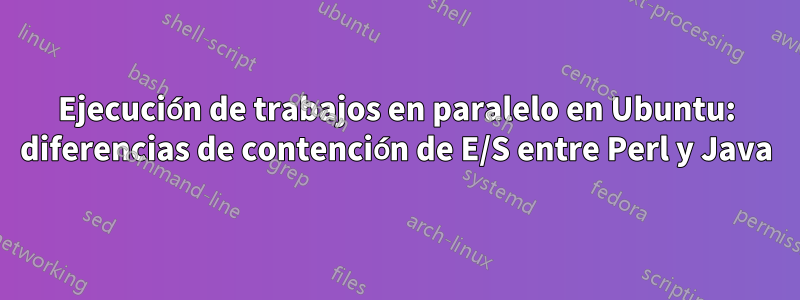 Ejecución de trabajos en paralelo en Ubuntu: diferencias de contención de E/S entre Perl y Java