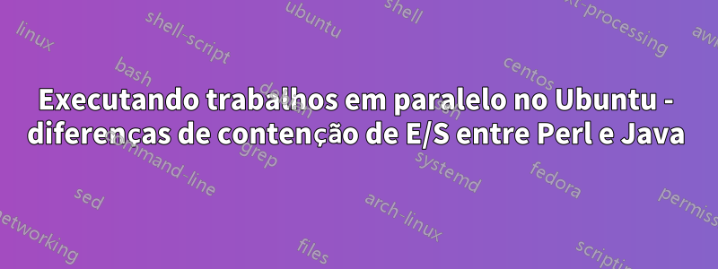 Executando trabalhos em paralelo no Ubuntu - diferenças de contenção de E/S entre Perl e Java