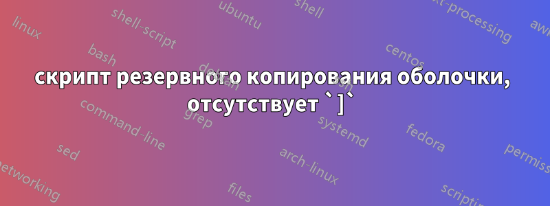 скрипт резервного копирования оболочки, отсутствует `]`