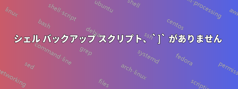 シェル バックアップ スクリプト、`]` がありません