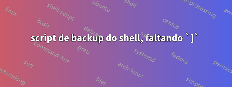 script de backup do shell, faltando `]`