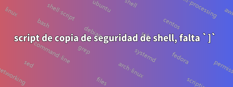 script de copia de seguridad de shell, falta `]`