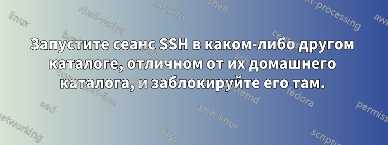 Запустите сеанс SSH в каком-либо другом каталоге, отличном от их домашнего каталога, и заблокируйте его там.