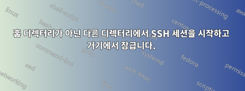 홈 디렉터리가 아닌 다른 디렉터리에서 SSH 세션을 시작하고 거기에서 잠급니다.