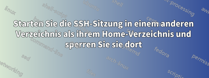 Starten Sie die SSH-Sitzung in einem anderen Verzeichnis als ihrem Home-Verzeichnis und sperren Sie sie dort