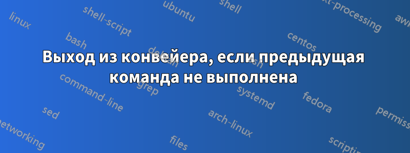 Выход из конвейера, если предыдущая команда не выполнена