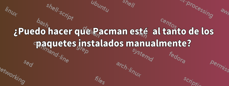 ¿Puedo hacer que Pacman esté al tanto de los paquetes instalados manualmente?