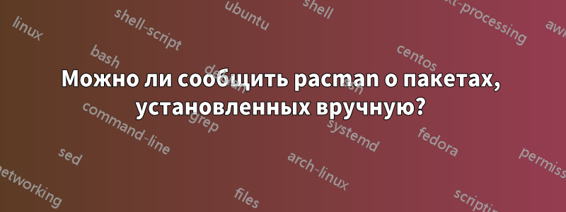 Можно ли сообщить pacman о пакетах, установленных вручную?