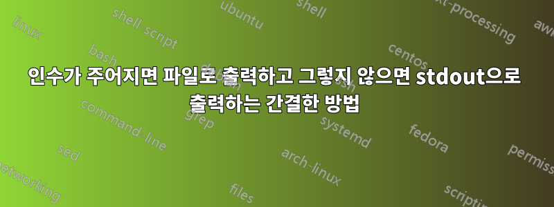 인수가 주어지면 파일로 출력하고 그렇지 않으면 stdout으로 출력하는 간결한 방법