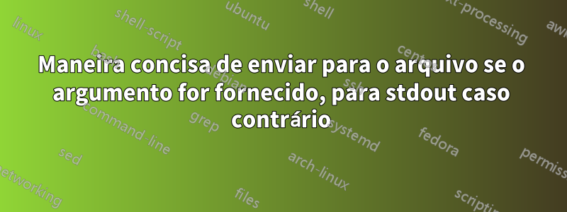 Maneira concisa de enviar para o arquivo se o argumento for fornecido, para stdout caso contrário