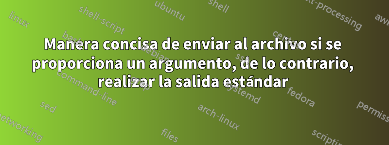 Manera concisa de enviar al archivo si se proporciona un argumento, de lo contrario, realizar la salida estándar