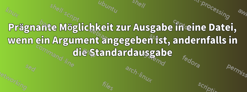 Prägnante Möglichkeit zur Ausgabe in eine Datei, wenn ein Argument angegeben ist, andernfalls in die Standardausgabe